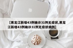【黑龙江新增43例确诊31例无症状,黑龙江新增43例确诊31例无症状病例】
