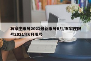 石家庄限号2021最新限号6月/石家庄限号2021年6月限号