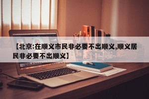 【北京:在顺义市民非必要不出顺义,顺义居民非必要不出顺义】
