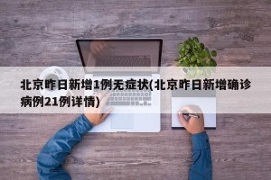北京昨日新增1例无症状(北京昨日新增确诊病例21例详情)