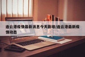 连云港疫情最新消息今天新增/连云港最新疫情动态