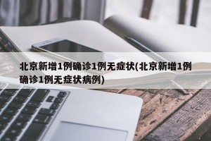 北京新增1例确诊1例无症状(北京新增1例确诊1例无症状病例)