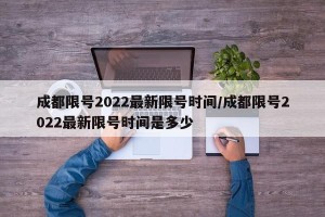 成都限号2022最新限号时间/成都限号2022最新限号时间是多少