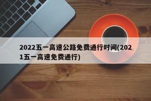 2022五一高速公路免费通行时间(2021五一高速免费通行)