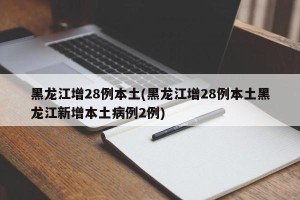黑龙江增28例本土(黑龙江增28例本土黑龙江新增本土病例2例)