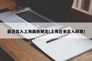 最近出入上海最新规定(上海近来出入政策)
