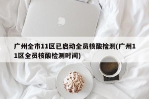 广州全市11区已启动全员核酸检测(广州11区全员核酸检测时间)