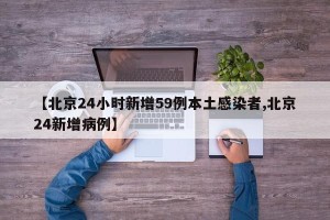 【北京24小时新增59例本土感染者,北京24新增病例】