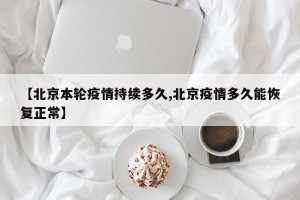 【北京本轮疫情持续多久,北京疫情多久能恢复正常】