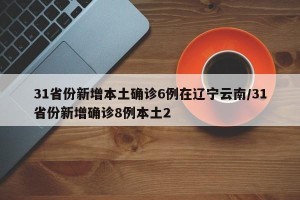 31省份新增本土确诊6例在辽宁云南/31省份新增确诊8例本土2