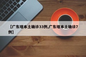 【广东增本土确诊33例,广东增本土确诊7例】