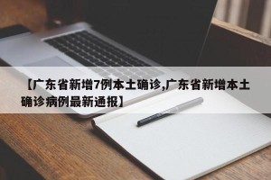 【广东省新增7例本土确诊,广东省新增本土确诊病例最新通报】