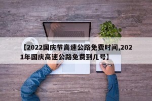 【2022国庆节高速公路免费时间,2021年国庆高速公路免费到几号】