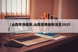 【山西疫情最新,山西疫情最新消息2025】