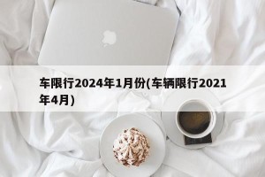 车限行2024年1月份(车辆限行2021年4月)
