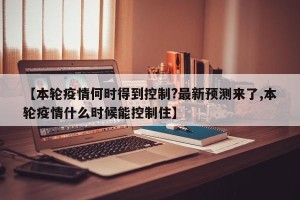 【本轮疫情何时得到控制?最新预测来了,本轮疫情什么时候能控制住】