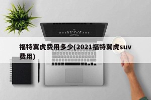 福特翼虎费用多少(2021福特翼虎suv费用)