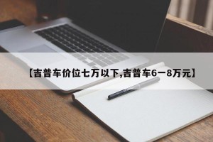【吉普车价位七万以下,吉普车6一8万元】