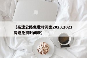 【高速公路免费时间表2023,2021 高速免费时间表】