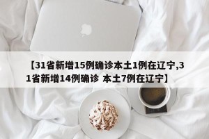 【31省新增15例确诊本土1例在辽宁,31省新增14例确诊 本土7例在辽宁】