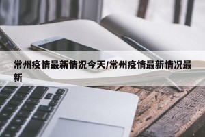 常州疫情最新情况今天/常州疫情最新情况最新