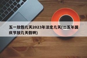 五一放假几天2023年法定几天(二五年国庆节放几天假啊)