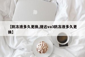 【防冻液多久更换,捷达va3防冻液多久更换】