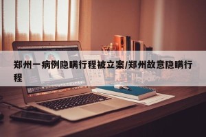 郑州一病例隐瞒行程被立案/郑州故意隐瞒行程