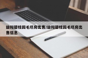 益阳碧桂园毛坯房出售/益阳碧桂园毛坯房出售信息
