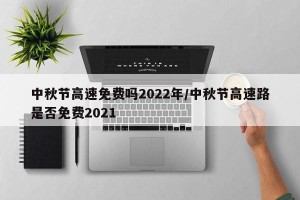 中秋节高速免费吗2022年/中秋节高速路是否免费2021