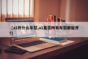 【a1开什么车型,a1是否所有车型都能开?】