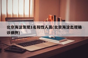北京海淀发现1名阳性人员(北京海淀出现确诊病例)