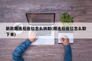 新款朗逸后座位怎么拆卸(朗逸后座位怎么取下来)