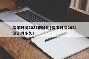 高考时间2021倒计时(高考时间2021倒计时多久)