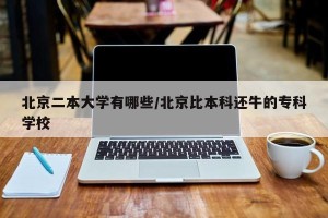 北京二本大学有哪些/北京比本科还牛的专科学校