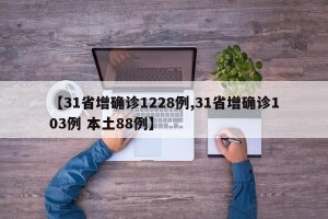 【31省增确诊1228例,31省增确诊103例 本土88例】