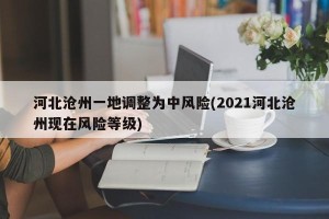 河北沧州一地调整为中风险(2021河北沧州现在风险等级)