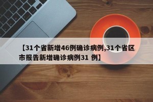 【31个省新增46例确诊病例,31个省区市报告新增确诊病例31 例】