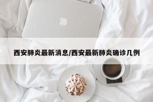西安肺炎最新消息/西安最新肺炎确诊几例