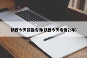 陕西今天最新疫情(陕西今天疫情公布)