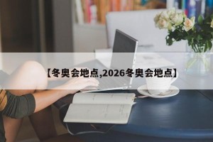 【冬奥会地点,2026冬奥会地点】