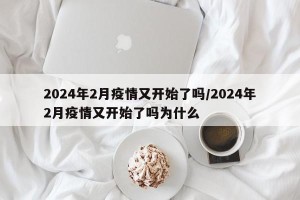 2024年2月疫情又开始了吗/2024年2月疫情又开始了吗为什么