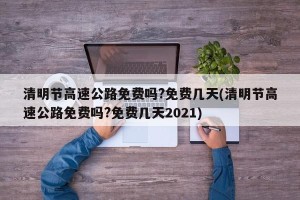 清明节高速公路免费吗?免费几天(清明节高速公路免费吗?免费几天2021)