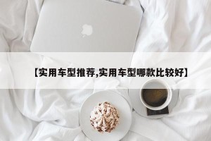 【实用车型推荐,实用车型哪款比较好】