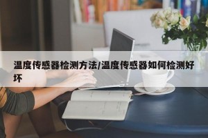 温度传感器检测方法/温度传感器如何检测好坏