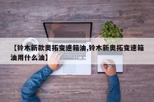 【铃木新款奥拓变速箱油,铃木新奥拓变速箱油用什么油】