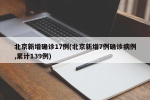 北京新增确诊17例(北京新增7例确诊病例,累计139例)