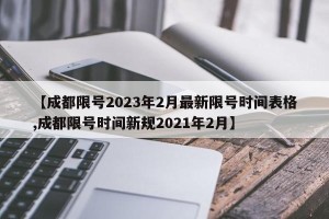 【成都限号2023年2月最新限号时间表格,成都限号时间新规2021年2月】