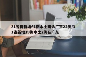 31省份新增61例本土确诊广东22例/31省新增19例本土2例在广东