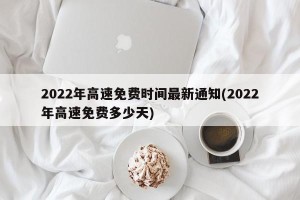 2022年高速免费时间最新通知(2022年高速免费多少天)